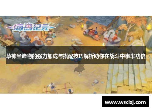 草神圣遗物的强力加成与搭配技巧解析助你在战斗中事半功倍 草神圣遗物的强力加成与搭配技巧解析助你在战斗中事半功倍